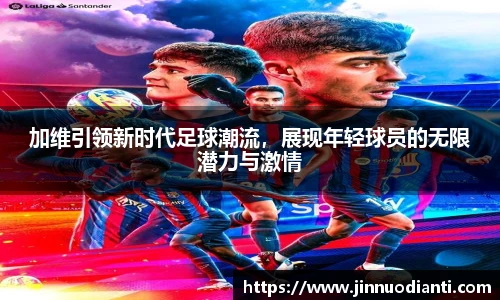 加维引领新时代足球潮流,展现年轻球员的无限潜力与激情